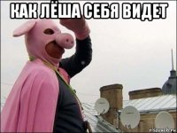 как лёша себя видет 
