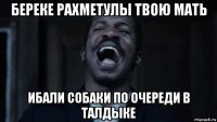 береке рахметулы твою мать ибали собаки по очереди в талдыке