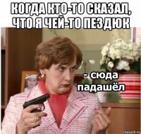 когда кто-то сказал, что я чей-то пездюк 