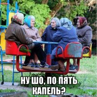  ну шо, по пять капель?