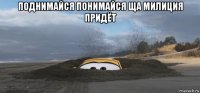 поднимайся понимайся ща милиция придёт 