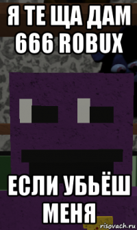 я те ща дам 666 robux если убьёш меня