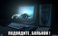  подойдите , больной !
