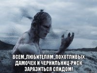  всем,,любителям,,похотливых дамочек и чернильниц-риск заразиться спидом!