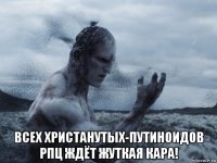  всех христанутых-путиноидов рпц ждёт жуткая кара!