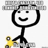 когда сказали, что спиннер для аутистов ты че, сука