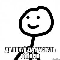  да похуй да насрать говорю