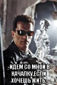  -идем со мной в качалку,если хочешь жить.