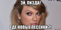 эй, пизда! где новые песенки?!