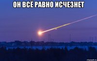 он всё равно исчезнет 
