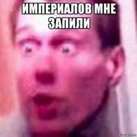 империалов мне запили 