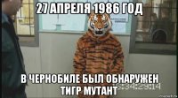 27 апреля 1986 год в чернобиле бьіл обнаружен тигр мутант
