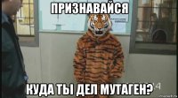признавайся куда тьі дел мутаген?
