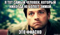 я тот самый человек, который никогда не болеет зимой это фиаско