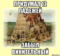 придумал 12 падежей забыл винительный