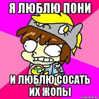 я люблю пони и люблю сосать их жопы