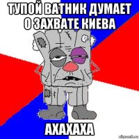 тупой ватник думает о захвате киева ахахаха