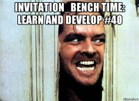 invitation_bench time: learn and develop #40 