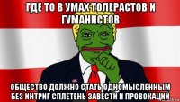 где то в умах толерастов и гуманистов общество должно стать одномысленным без интриг сплетень завести и провокаций