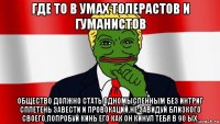 где то в умах толерастов и гуманистов общество должно стать одномысленным без интриг сплетень завести и провокаций.не завидуй близкого своего,попробуй кинь его как он кинул тебя в 90 ых.