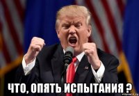  что, опять испытания ?