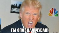  ты опоздал, чувак!