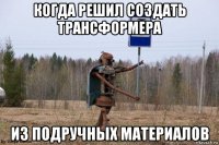 когда решил создать трансформера из подручных материалов