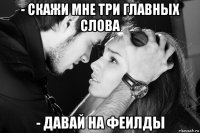 - скажи мне три главных слова - давай на феилды