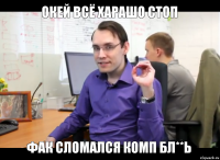 окей всё харашо стоп фак сломался комп бл**ь