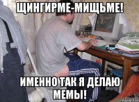 щингирме-мищьме! именно так я делаю мемы!