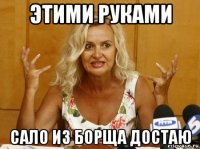этими руками сало из борща достаю