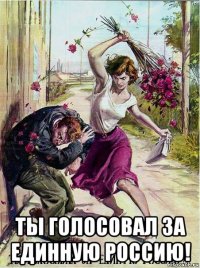  ты голосовал за единную россию!