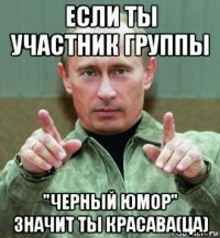 если ты участник группы "черный юмор" значит ты красава(ца)