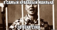 я самый крававый маняька 20 века сука