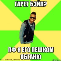 гарет бэйл? пф я его пешком обганю