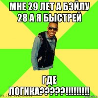 мне 29 лет а бэйлу 28 а я быстрей где логика?????!!!!!!!!!
