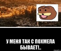  у меня так с похмелa бывает!..