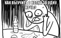 как выучить 2 колка за одну ночь? 