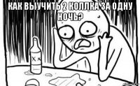 как выучить 2 коллка за одну ночь? 