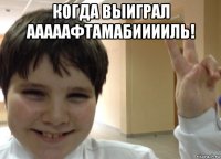когда выиграл ааааафтамабииииль! 