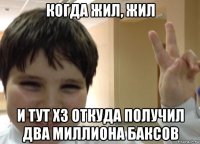 когда жил, жил и тут хз откуда получил два миллиона баксов