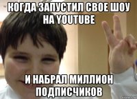 когда запустил свое шоу на youtube и набрал миллион подписчиков