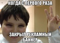 когда с первого раза закрыл рекламный баннер