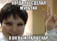 когда ты сделал мультик а он выиграл оскар