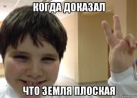 когда доказал что земля плоская