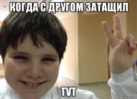 когда с другом затащил tvt