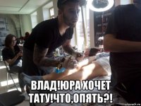  влад!юра хочет тату!что,опять?!