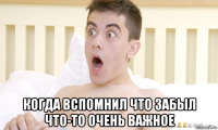  когда вспомнил что забыл что-то очень важное