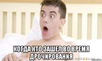  когда кто зашел во время дрочирования