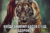  когда завалил босса с 1 ед. здоровья